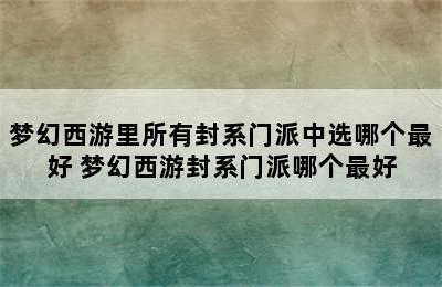 梦幻西游里所有封系门派中选哪个最好 梦幻西游封系门派哪个最好